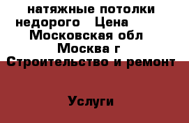 натяжные потолки недорого › Цена ­ 299 - Московская обл., Москва г. Строительство и ремонт » Услуги   . Московская обл.